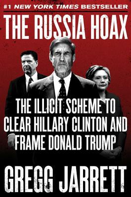 The Russia Hoax: The Illicit Scheme to Clear Hillary Clinton and Frame Donald Trump by Gregg Jarrett