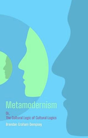 Metamodernism: Or, the Cultural Logic of Cultural Logics by Brendan Graham Dempsey