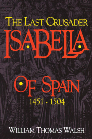 Isabella Of Spain: The Last Crusader (1451-1504) by William Thomas Walsh