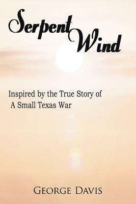 Serpent Wind: Inspired by the True Story of a Small Texas War by George Davis