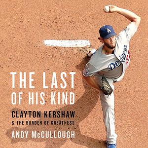 The Last of His Kind: Clayton Kershaw and the Burden of Greatness by Andy McCullough