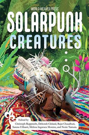 Solarpunk Creatures by Rajat Chaudhuri, Norie Tamura, Deborah Cleland, Melissa Ingaruca Moreno, Christoph Rupprecht, Sarena Ulibarri