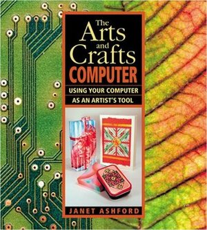 The Arts and Crafts Computer: Using Your Computer as an Artist's Tool by Janet Ashford