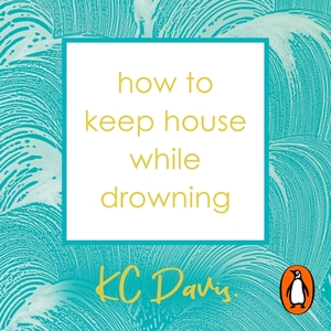 How to Keep House While Drowning: A gentle approach to cleaning and organising by K.C. Davis