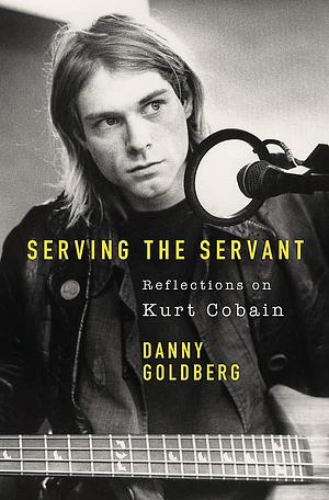 Serving the Servant: Remembering Kurt by Danny Goldberg, Danny Goldberg