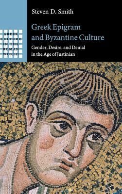 Greek Epigram and Byzantine Culture: Gender, Desire, and Denial in the Age of Justinian by Steven D. Smith