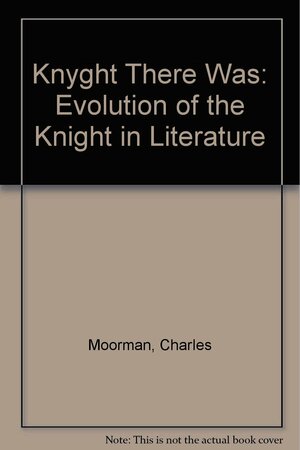 Knyght There Was: Evolution of the Knight in Literature by Charles Moorman