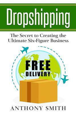 Dropshipping: The Secret to Creating the Ultimate Six-Figure Business by Anthony Smith