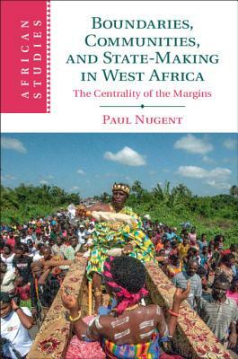 Boundaries, Communities and State-Making in West Africa: The Centrality of the Margins by Paul Nugent