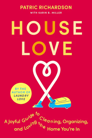 House Love: A Joyful Guide to Cleaning, Organizing, and Loving the Home You're In by Karin Miller, Patric Richardson