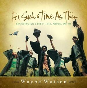 For Such a Time as This: Graduating into a life of faith, purpose and joy by Wayne Watson