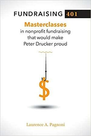 Fundraising 401: Masterclasses in Nonprofit Fundraising That Would Make Peter Drucker Proud by Laurence Pagnoni