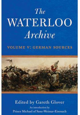 The Waterloo Archive, Volume V: German Sources by Gareth Glover