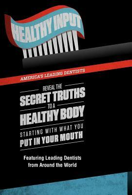 Healthy Input: America's Leading Dentists Reveal the Secret Truths to a Healthy Body Starting with What You Put in Your Mouth by Dds Chris Griffin, America's Leading Dentists