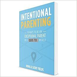 Intentional Parenting: 10 ways to be an exceptional parent in a quick fix world by Doug Fields, Cathy Fields