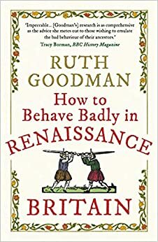 How to Behave Badly in Renaissance Britain by Ruth Goodman