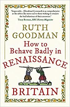 How to Behave Badly in Renaissance Britain by Ruth Goodman