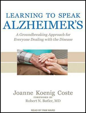 Learning to Speak Alzheimer's: A Groundbreaking Approach for Everyone Dealing with the Disease by Joanne Koenig Coste