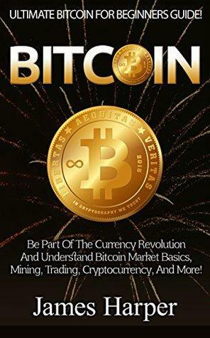 Bitcoin: Ultimate Bitcoin For Beginner's Guide! - Be Part Of The Currency Revolution And Understand Bitcoin Market Basics, Mining, Trading, Cryptocurrency, ... Forex, Gold And Silver, Survival Guide) by James Harper