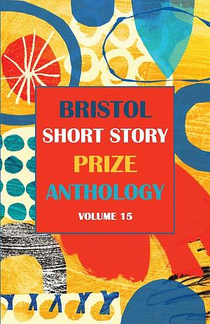 Bristol Short Story Prize Anthology Volume 15 by 