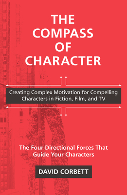 The Compass of Character: Creating Complex Motivation for Compelling Characters in Fiction, Film, and TV by David Corbett