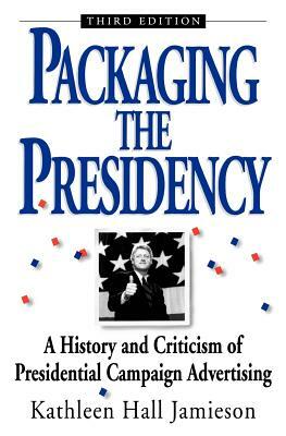 Packaging the Presidency: A History and Criticism of Presidential Campaign Advertising, 3rd Edition by Kathleen Hall Jamieson