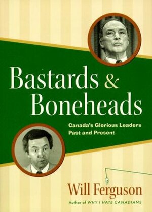 Bastards & Boneheads: Canada's Glorious Leaders, Past and Present by Will Ferguson