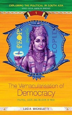 The Vernacularisation of Democracy: Politics, Caste and Religion in India by Lucia Michelutti