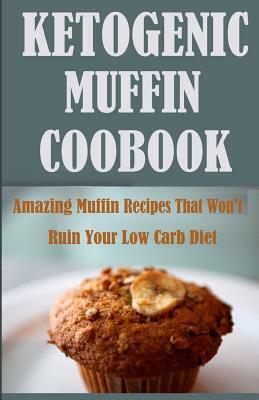Ketogenic Muffin Cookbook: Amazing Muffin Recipes That Won't Ruin Your Low Carb Diet by Lisa R. Cohen