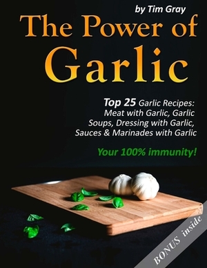 The Power of Garlic: Top 25 Garlic Recipes: Meat with Garlic, Garlic Soups, Dressing with Garlic, Sauces & Marinades with Garlic (Your 100% by Tim Gray