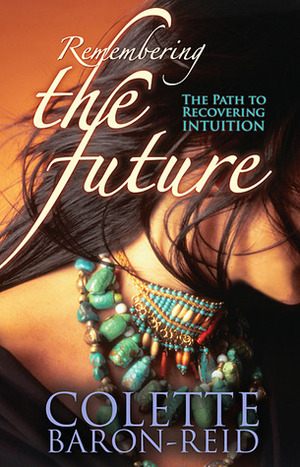 Remembering the Future: The Path to Recovering Intuition by Colette Baron-Reid