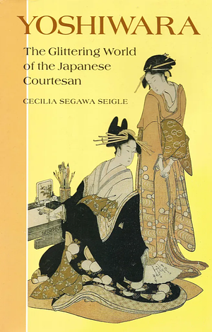 Yoshiwara: The Glittering World of the Japanese Courtesan by Cecilia Segawa Seigle