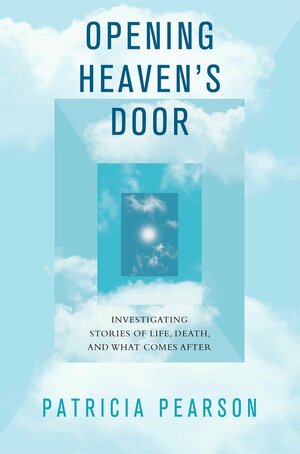 Opening Heaven's Door: Investigating Stories of Life, Death, and What Comes After by Patricia Pearson