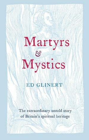 Martyrs & Mystics: The Extraordinary Untold Story of Britain's Spiritual Heritage by Ed Glinert