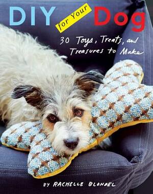 DIY for Your Dog: 30 Toys, Treats, and Treasures to Make by Rachelle Blondel