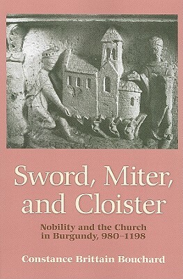 Sword, Miter, and Cloister: Nobility and the Church in Burgundy, 980-1198 by Constance Brittain Bouchard