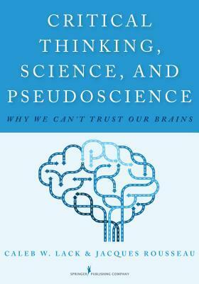 Critical Thinking, Science, and Pseudoscience: Why We Can't Trust Our Brains by Caleb W. Lack, Jacques Rousseau