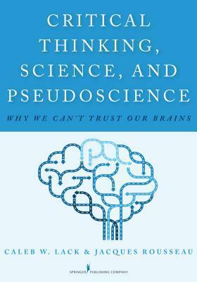 Critical Thinking, Science, and Pseudoscience: Why We Can't Trust Our Brains by Jacques Rousseau, Caleb W. Lack