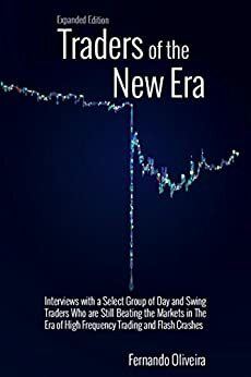 Traders of the New Era Expanded: Interviews with a Select Group of Day and Swing Traders Who are Still Beating the Markets in the Era of High Frequency Trading and Flash Crashes by Fernando Oliveira, Joel Elconin