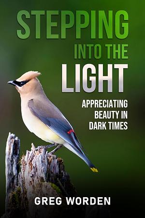 Stepping into the Light: Appreciating Beauty in Dark Times by Greg Worden