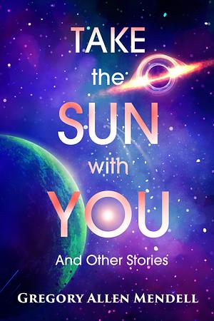 Take The Sun With You And Other Stories by Gregory Allen Mendell