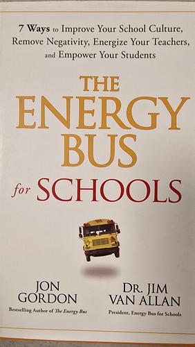 The Energy Bus for Schools: 7 Ways to Improve your School Culture, Remove Negativity, Energize Your Teachers, and Empower Your Students by Jim Van Allan, Jon Gordon