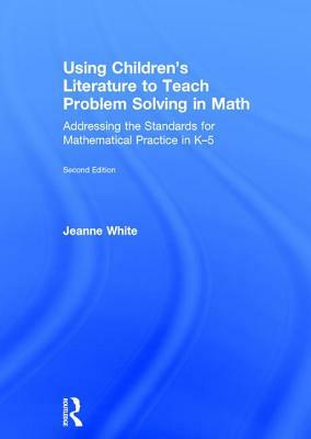 Using Children's Literature to Teach Problem Solving in Math: Addressing the Standards for Mathematical Practice in K-5 by Jeanne White