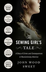 The Sewing Girl's Tale: A Story of Crime and Consequences in Revolutionary America by John Wood Sweet