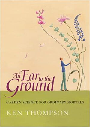 An Ear to the Ground: Garden Science for Ordinary Mortals by Ken Thompson