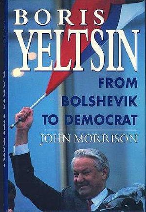 Boris Yeltsin: From Bolshevik to Democrat by John Morrison