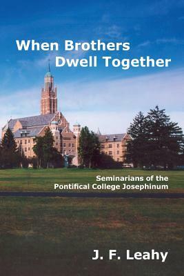 When Brothers Dwell Together: Seminarians of the Pontifical College Josephinum by J. F. Leahy