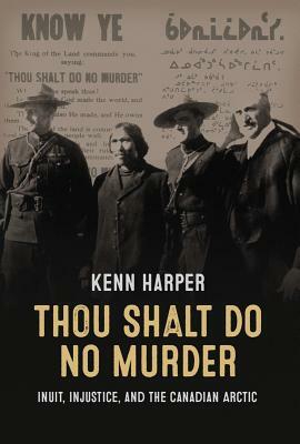 Thou Shalt Do No Murder: Inuit, Injustice, and the Canadian Arctic by Kenn Harper