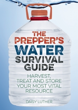 The Prepper's Water Survival Guide: Harvest, Treat, and Store Your Most Vital Resource by Daisy Luther