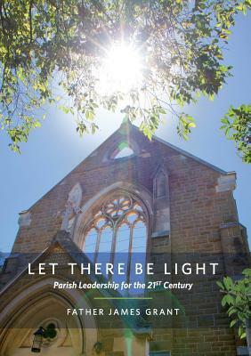 Let There Be Light: Parish Leadership for the 21st Century by James Grant